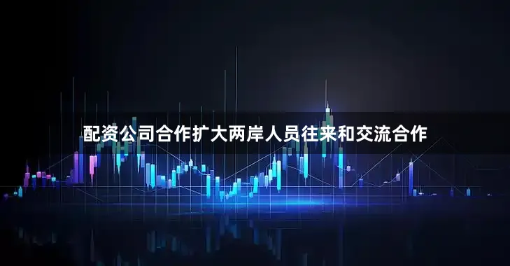 配资公司合作扩大两岸人员往来和交流合作