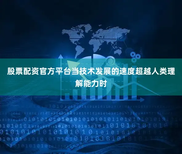 股票配资官方平台当技术发展的速度超越人类理解能力时