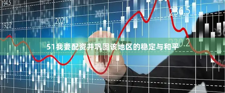 51我要配资并巩固该地区的稳定与和平