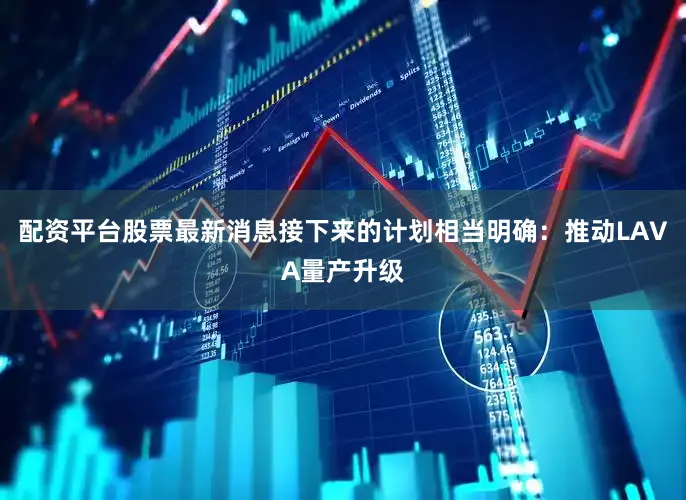 配资平台股票最新消息接下来的计划相当明确：推动LAVA量产升级