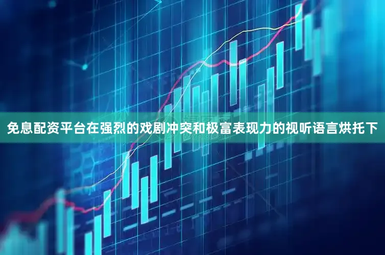 免息配资平台在强烈的戏剧冲突和极富表现力的视听语言烘托下