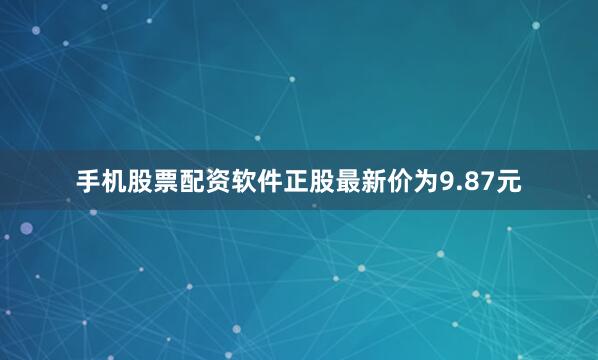 手机股票配资软件正股最新价为9.87元