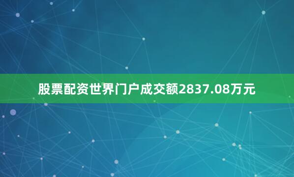 股票配资世界门户成交额2837.08万元