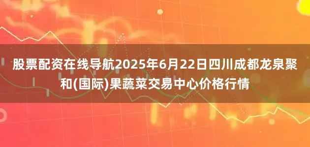 股票配资在线导航2025年6月22日四川成都龙泉聚和(国际)果蔬菜交易中心价格行情