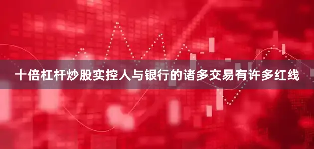 十倍杠杆炒股实控人与银行的诸多交易有许多红线