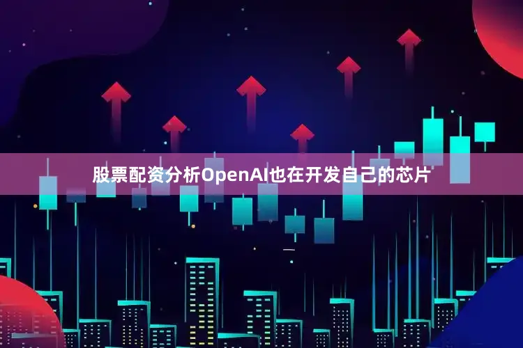 股票配资分析OpenAI也在开发自己的芯片