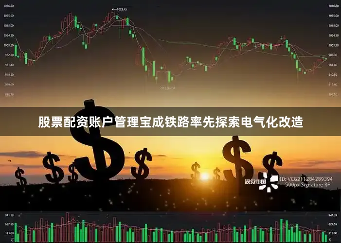 股票配资账户管理宝成铁路率先探索电气化改造