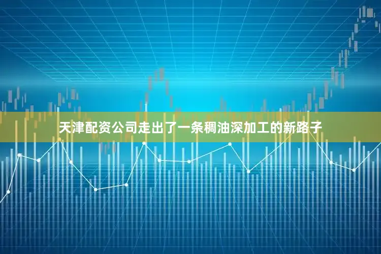 天津配资公司走出了一条稠油深加工的新路子
