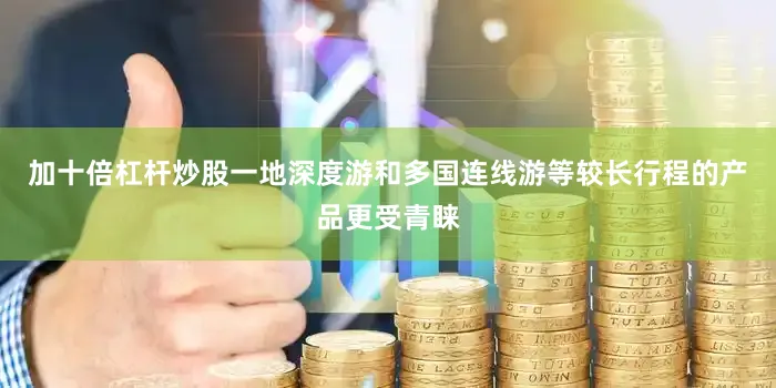 加十倍杠杆炒股一地深度游和多国连线游等较长行程的产品更受青睐