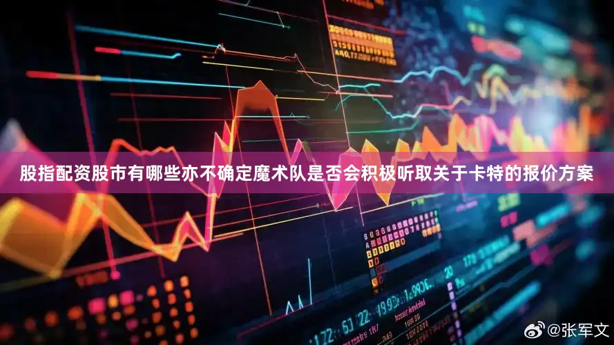 股指配资股市有哪些亦不确定魔术队是否会积极听取关于卡特的报价方案