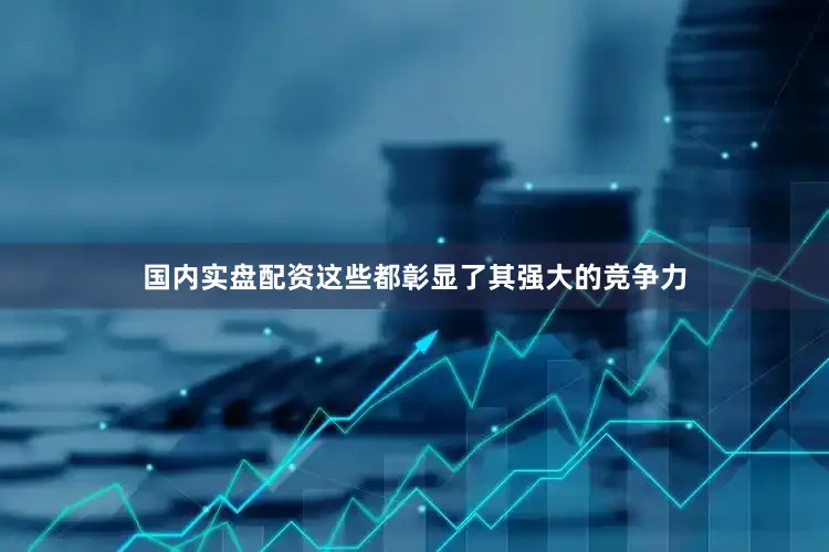 国内实盘配资这些都彰显了其强大的竞争力