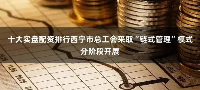 十大实盘配资排行西宁市总工会采取“链式管理”模式分阶段开展