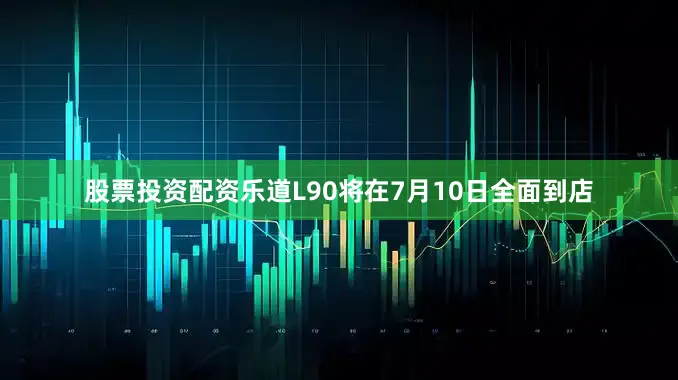 股票投资配资乐道L90将在7月10日全面到店