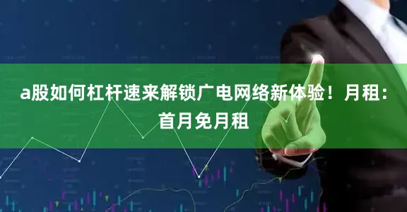 a股如何杠杆速来解锁广电网络新体验！月租：首月免月租