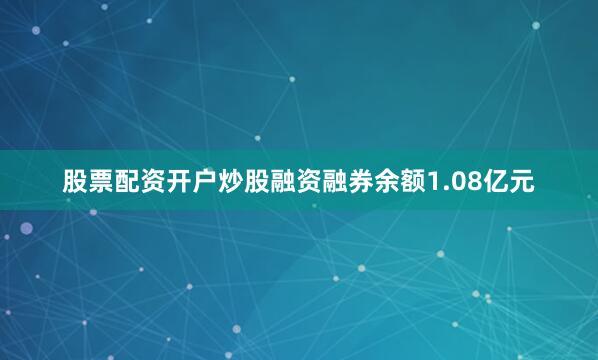 股票配资开户炒股融资融券余额1.08亿元