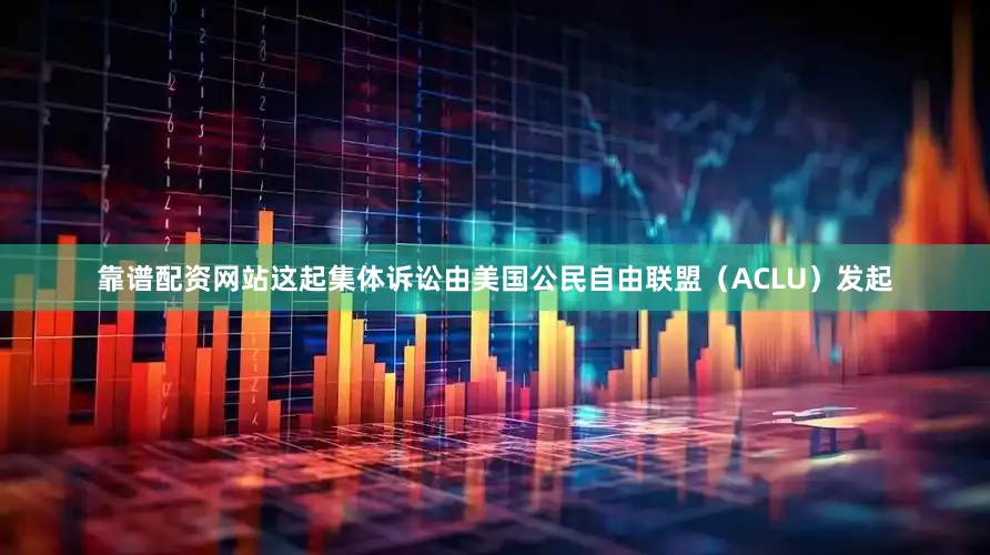 靠谱配资网站这起集体诉讼由美国公民自由联盟（ACLU）发起