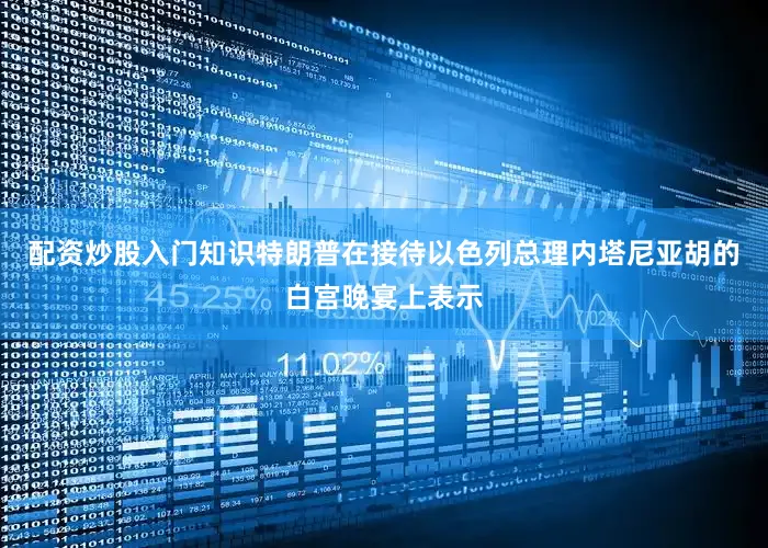 配资炒股入门知识特朗普在接待以色列总理内塔尼亚胡的白宫晚宴上表示
