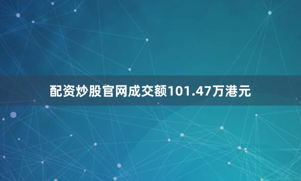 配资炒股官网成交额101.47万港元