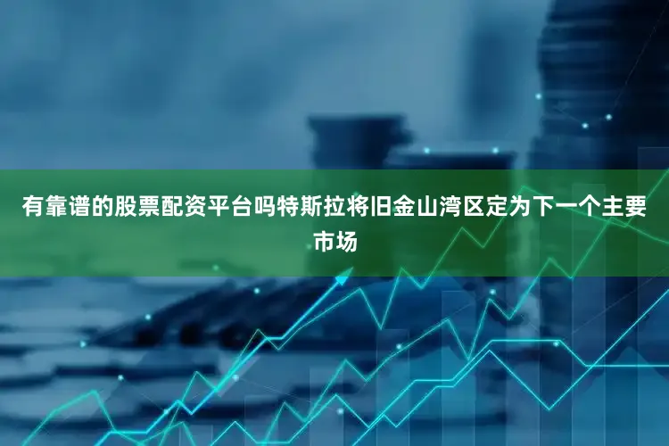 有靠谱的股票配资平台吗特斯拉将旧金山湾区定为下一个主要市场