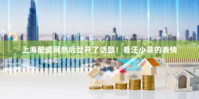 上海配资网然后岔开了话题！看汪小菲的表情