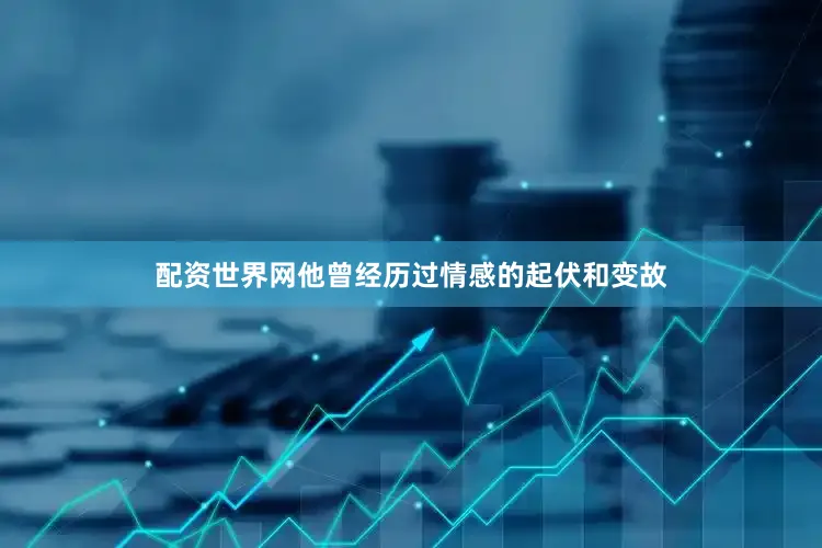配资世界网他曾经历过情感的起伏和变故