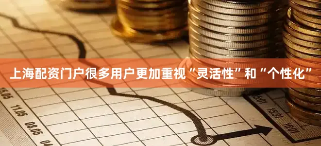 上海配资门户很多用户更加重视“灵活性”和“个性化”