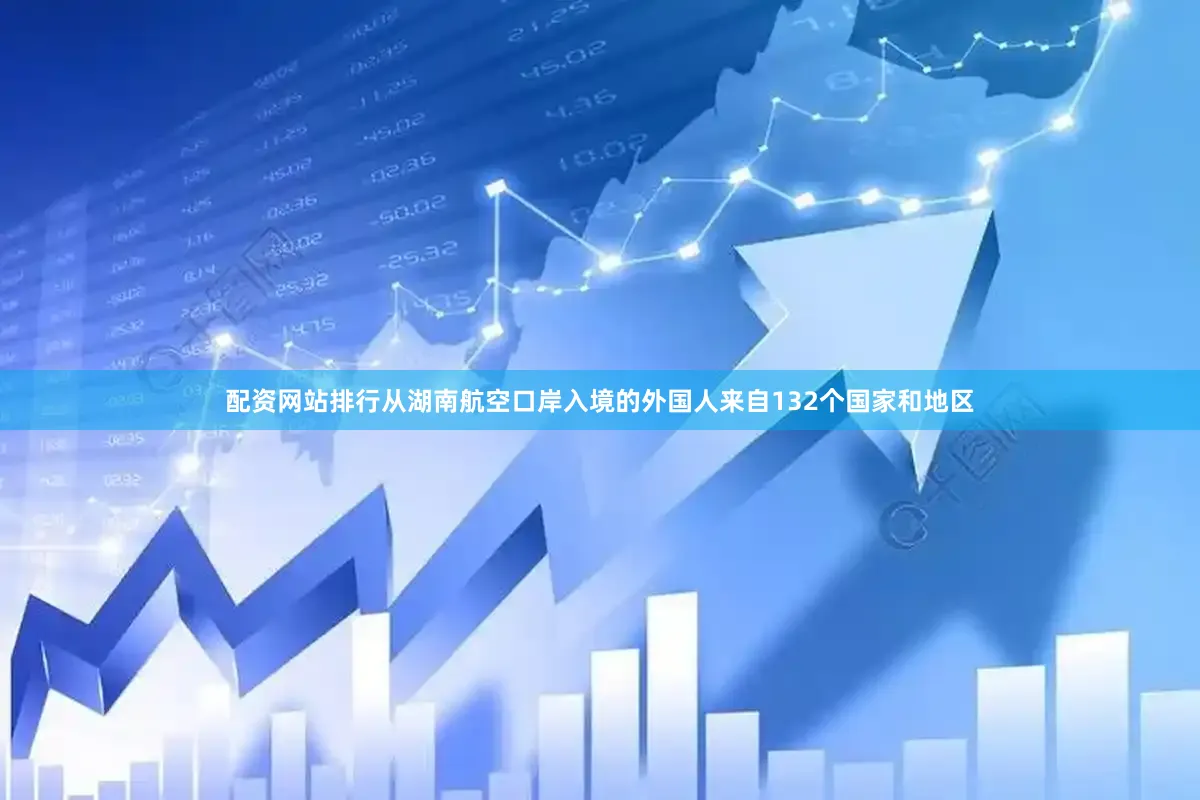 配资网站排行从湖南航空口岸入境的外国人来自132个国家和地区