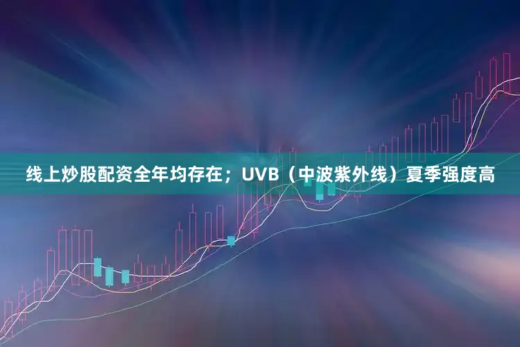线上炒股配资全年均存在；UVB（中波紫外线）夏季强度高