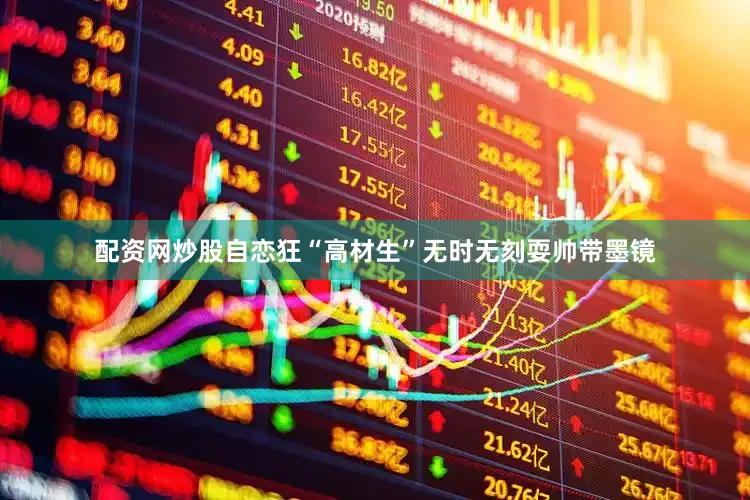 配资网炒股自恋狂“高材生”无时无刻耍帅带墨镜