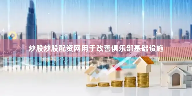炒股炒股配资网用于改善俱乐部基础设施