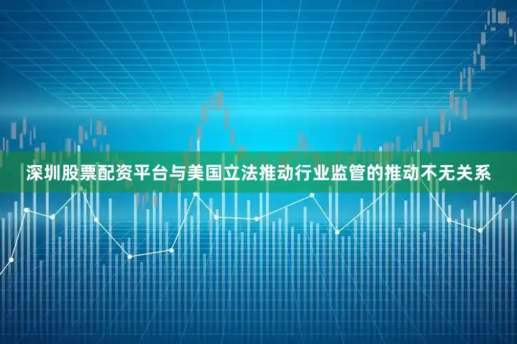 深圳股票配资平台与美国立法推动行业监管的推动不无关系