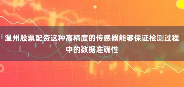 温州股票配资这种高精度的传感器能够保证检测过程中的数据准确性