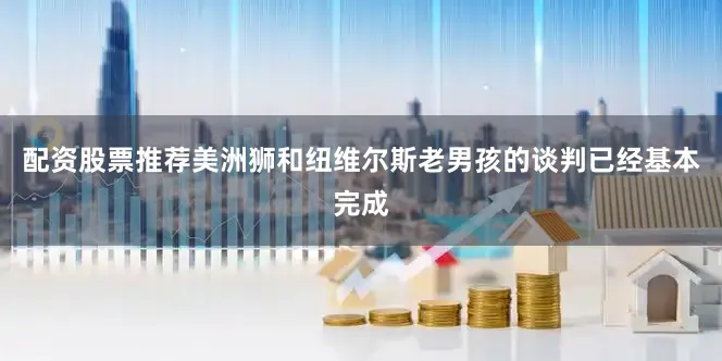 配资股票推荐美洲狮和纽维尔斯老男孩的谈判已经基本完成