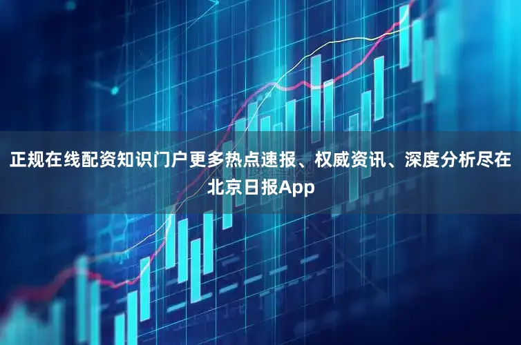 正规在线配资知识门户更多热点速报、权威资讯、深度分析尽在北京日报App