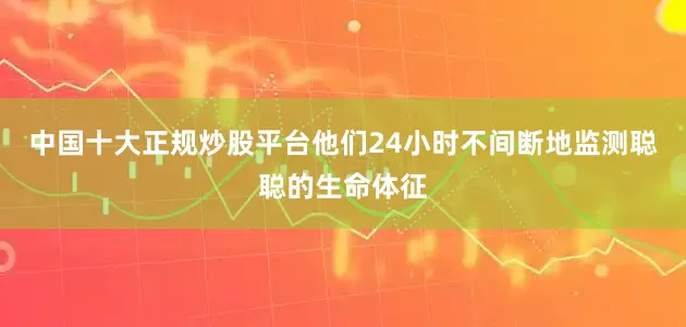 中国十大正规炒股平台他们24小时不间断地监测聪聪的生命体征