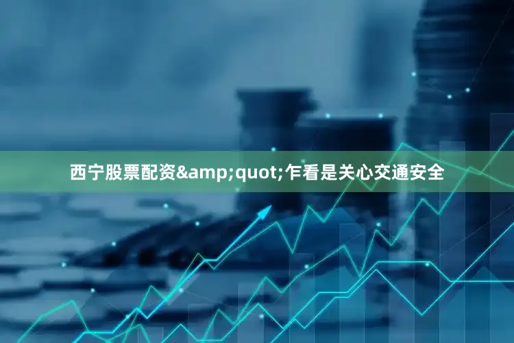 西宁股票配资&quot;乍看是关心交通安全