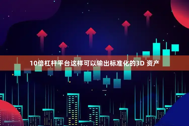 10倍杠杆平台这样可以输出标准化的3D 资产