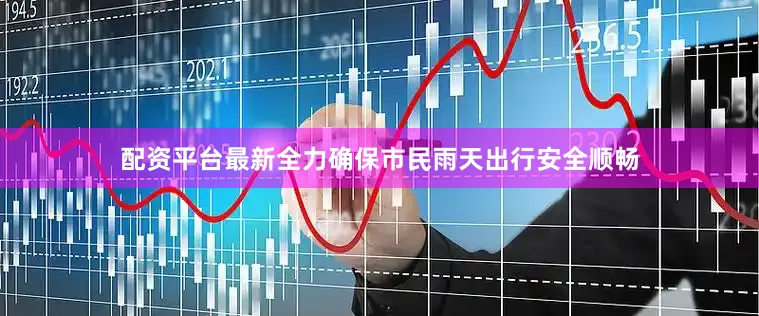 配资平台最新全力确保市民雨天出行安全顺畅