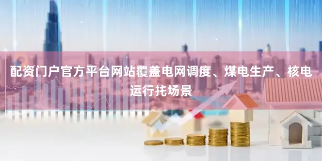 配资门户官方平台网站覆盖电网调度、煤电生产、核电运行扥场景