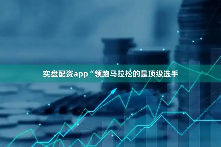 实盘配资app“领跑马拉松的是顶级选手
