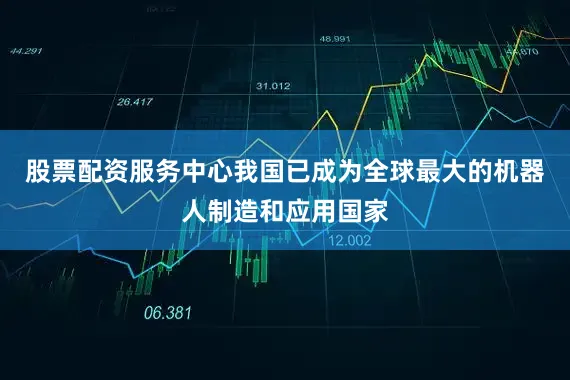 股票配资服务中心我国已成为全球最大的机器人制造和应用国家