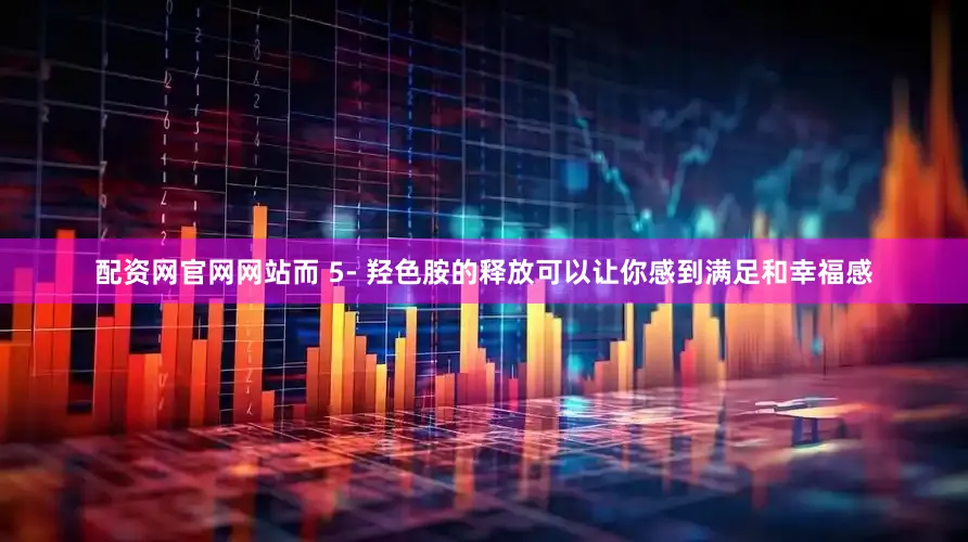 配资网官网网站而 5- 羟色胺的释放可以让你感到满足和幸福感