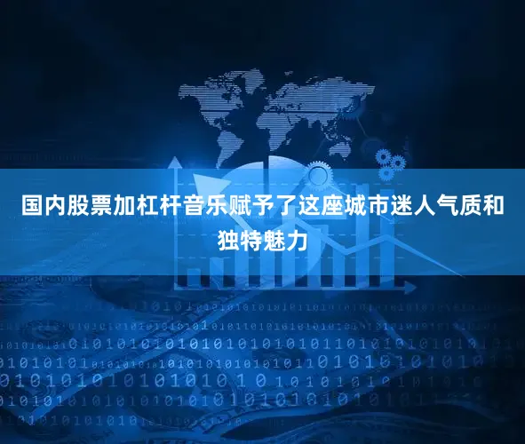 国内股票加杠杆音乐赋予了这座城市迷人气质和独特魅力