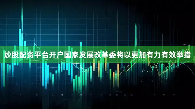 炒股配资平台开户国家发展改革委将以更加有力有效举措