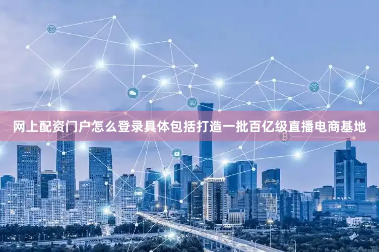 网上配资门户怎么登录具体包括打造一批百亿级直播电商基地