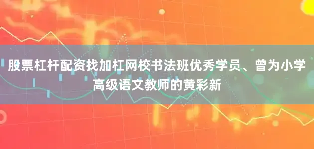 股票杠杆配资找加杠网校书法班优秀学员、曾为小学高级语文教师的黄彩新