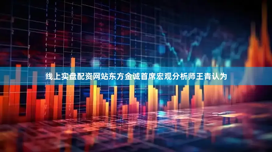 线上实盘配资网站东方金诚首席宏观分析师王青认为