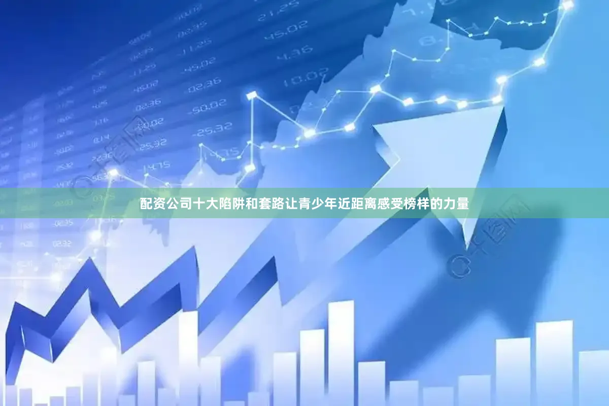 配资公司十大陷阱和套路让青少年近距离感受榜样的力量
