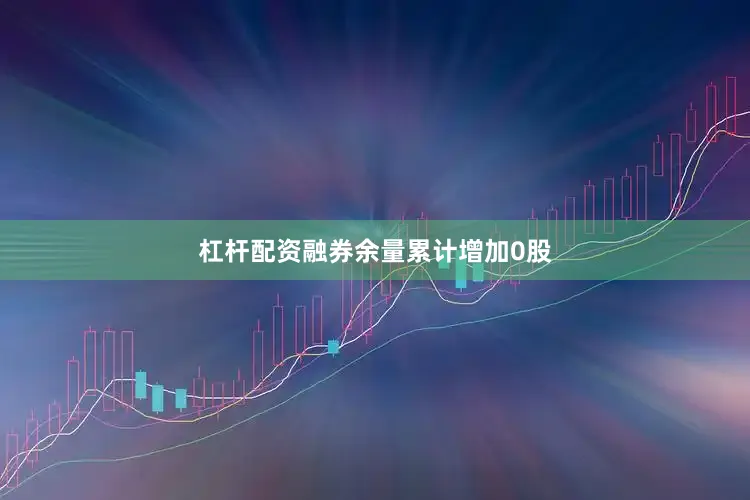 杠杆配资融券余量累计增加0股