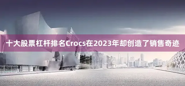 十大股票杠杆排名Crocs在2023年却创造了销售奇迹